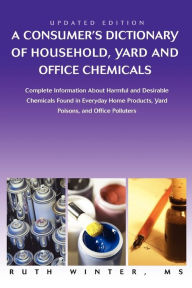 Title: A Consumer's Dictionary of Household, Yard and Office Chemicals: Complete Information about Harmful and Desirable Chemicals Found in Everyday Home Products, Yard Poisons, and Office Polluters, Author: Ruth Winter