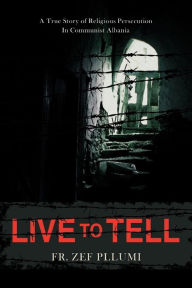 Title: Live to Tell: A True Story of Religious Persecution in Communist Albania, Author: Zef Pllumi