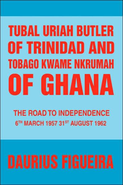 Tubal Uriah Butler of Trinidad and Tobago Kwame Nkrumah Ghana: The Road to Independence