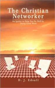 Title: The Christian Networker: An Igniter to Help You Do Well by Doing Good Work, Author: D J George