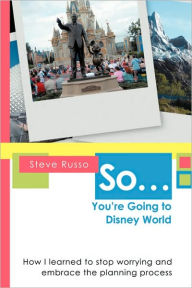 Title: So ... You're Going to Disney World: How I Learned to Stop Worrying and Embrace the Planning Process, Author: Steve Russo