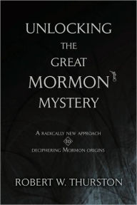 Title: Unlocking the Great Mormon Mystery: A Radically New Approach to Deciphering Mormon Origins, Author: Robert Thurston