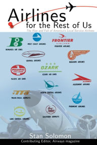 Title: Airlines For the Rest Of Us: The Rise and Fall of America's Local Service Airlines, Author: Stan Solomon