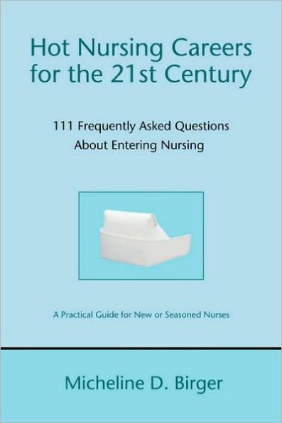 Hot Nursing Careers for the 21st Century: 111 Frequently Asked Questions about Entering Nursing