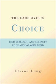 Title: The Caregiver's Choice: Find Strength and Serenity by Changing Your Mind, Author: Elaine Long