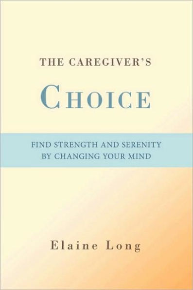 The Caregiver's Choice: Find Strength and Serenity by Changing Your Mind