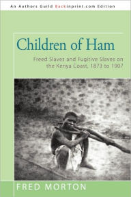 Title: Children of Ham: Freed Slaves and Fugitive Slaves on the Kenya Coast, 1873 to 1907, Author: Fred Morton