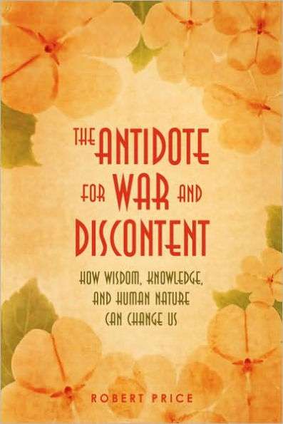 The Antidote For War and Discontent: How Wisdom, Knowledge, Human Nature Can Change Us