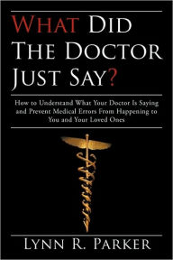 Title: What Did the Doctor Just Say?: How to Understand What Your Doctor Is Saying and Prevent Medical Errors From Happening to You and Your Loved Ones, Author: Lynn R Parker