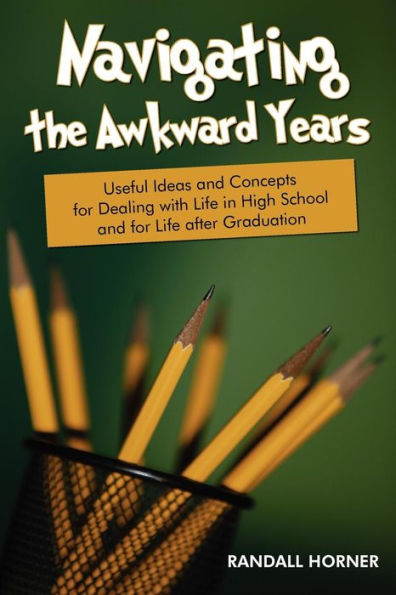 Navigating the Awkward Years: Useful Ideas and Concepts for Dealing with Life in High School and for Life after Graduation