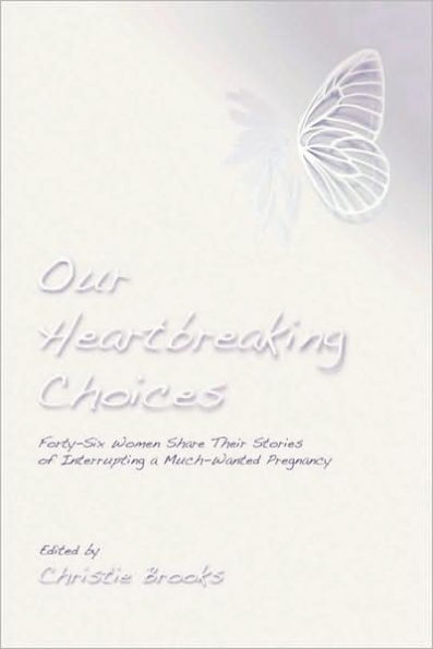Our Heartbreaking Choices: Forty-Six Women Share Their Stories of Interrupting a Much-Wanted Pregnancy