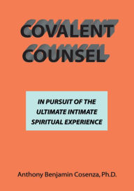 Title: Covalent Counsel: In Pursuit of the Ultimate Intimate Spiritual Experience, Author: Anthony Benjamin Cosenza