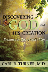 Title: Discovering God and His Creation: Evolution as Part of God's Plan, Author: Carl R. Turner M.D