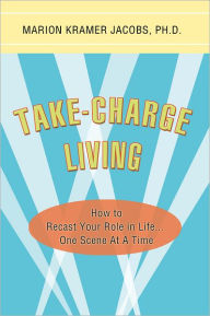Title: Take-Charge Living: How to Recast Your Role in Life...One Scene At A Time, Author: Marion Kramer Jacobs