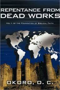 Title: Repentance from Dead Works: Vol I. of the Foundation of Biblical Faith, Author: Dr. Okoro