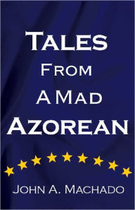 Title: Tales From A Mad Azorean: A Fictional Prose, Author: John Machado