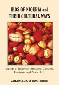 Title: Ibos of Nigeria and Their Cultural Ways: Aspects of Behavior, Attitudes, Customs, Language and Social Life, Author: Columbus Okoroike