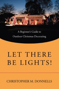 Title: Let There Be Lights!: A Beginner's Guide to Outdoor Christmas Decorating, Author: Christopher M. Donnells