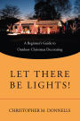 Let There Be Lights!: A Beginner's Guide to Outdoor Christmas Decorating