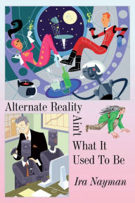 Title: Alternate Reality Ain't What It Used to Be, Author: Ira Nayman