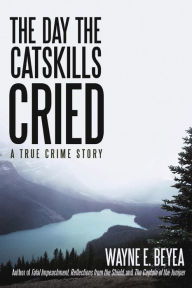 Title: The Day the Catskills Cried: A True Crime Story, Author: Wayne E. Beyea