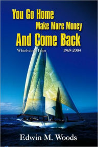 Title: You Go Home Make More Money And Come Back: Whirlwind Trips 1969-2004, Author: Edwin M. Woods