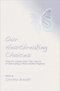 Title: Our Heartbreaking Choices: Forty-Six Women Share Their Stories of Interrupting a Much-Wanted Pregnancy, Author: Christie Brooks