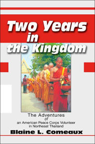 Title: Two Years in the Kingdom: The Adventures of an American Peace Corps Volunteer in Northeast Thailand, Author: Blaine L Comeaux