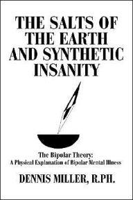 Title: The Salts of the Earth and Synthetic Insanity: The Bipolar Theory: A Physical Explanation of Bipolar Mental Illness, Author: Dennis Miller