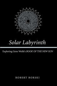 Title: Solar Labyrinth: Exploring Gene Wolfe's Book of the New Sun, Author: Robert Borski