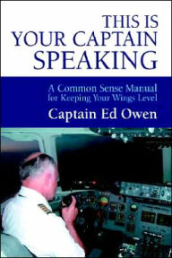 Title: This Is Your Captain Speaking: A Common Sense Manual for Keeping Your Wings Level, Author: Captain Ed Owen