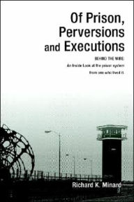 Title: Of Prison, Perversions and Executions: BEHIND THE WIRE: An Inside Look at the prison system from one who lived it., Author: Richard K Minard