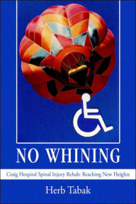 Title: No Whining: Craig Hospital Spinal Injury Rehab: Reaching New Heights, Author: Herb Tabak