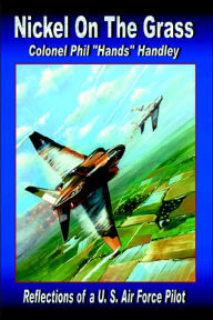 Title: Nickel on the Grass: Reflections of A U.S. Air Force Pilot, Author: Philip Hand Handley Colonel Usaf (Ret)
