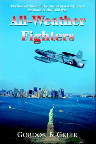 Title: All-Weather Fighters: The Second Team of the United States Air Force for Much of the Cold War, Author: Gordon B Greer