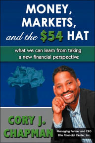 Title: Money, Markets, and the $54 Hat: What We Can Learn from Taking a New Financial Perspective, Author: Cory J Chapman