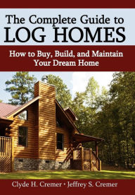 Title: The Complete Guide to Log Homes: How to Buy, Build, and Maintain Your Dream Home, Author: Clyde H Cremer