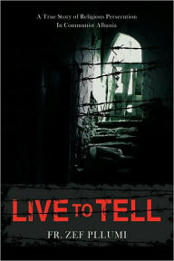 Title: Live to Tell: A True Story of Religious Persecution in Communist Albania, Author: Zef Pllumi