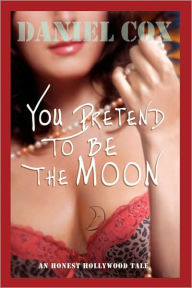 Title: You Pretend to Be the Moon: A Hollywood Tale, Author: Daniel Cox