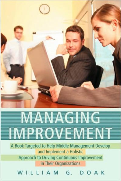 Managing Improvement: A Book Targeted to Help Middle Management Develop and Implement a Holistic Approach to Driving Continuous Improvement in Their Organizations