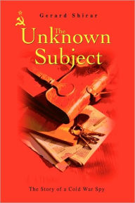 Title: The Unknown Subject: The Story of a Cold War Spy, Author: Gerard Shirar