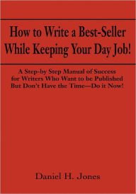 Title: How to Write a Best-Seller While Keeping Your Day Job!: A Step-by Step Manual of Success for Writers Who Want to Be Published But Don't Have the Time - Do it Now!, Author: Daniel Jones