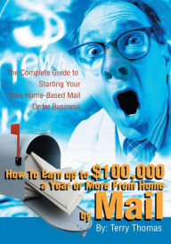 Title: How To Earn up to $100,000 a Year or More From Home by Mail: The Complete Guide to Starting Your Own Home-Based Mail Order Business, Author: Terrence Thomas