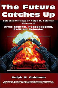Title: The Future Catches Up: Arms Control, Peacekeeping, Political Behavior, Author: Ralph Goldman