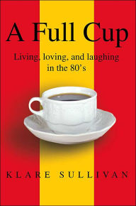 Title: A Full Cup: Living, loving, and laughing in the 80's, Author: Klare B Sullivan