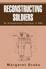 Title: RECONSTRUCTING SOLDIERS: An Occupational Therapist in WWI, Author: Drake