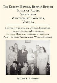 Title: The Elbert Howell-Bertha Burnop Family of Floyd, Smyth and Montgomery Counties, Virginia: Including the Burnop, Duncan, Fischbach, Hanks, Heimbach, Holtzclaw, Howell, Hylton, Morricle, Otterbach, Pratt, Stuell, Vaughan, and Weddle Families, Author: Greg E Roseberry