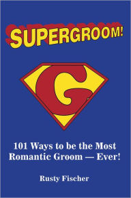 Title: Supergroom!: 101 Ways to be the Most Romantic Groom-EVER!, Author: Rusty Fischer