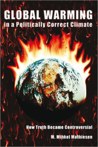 Title: Global Warming in a Politically Correct Climate: How Truth Became Controversial, Author: M. Mihkel Mathiesen