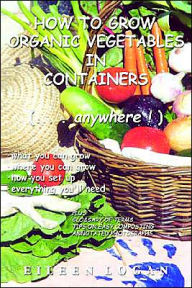 Title: How To Grow Organic Vegetables In Containers (...Anywhere!), Author: Eileen Logan
